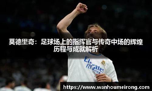 莫德里奇：足球场上的指挥官与传奇中场的辉煌历程与成就解析