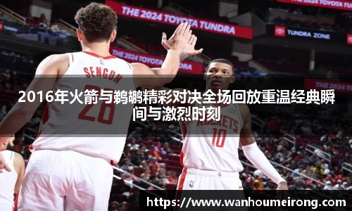 2016年火箭与鹈鹕精彩对决全场回放重温经典瞬间与激烈时刻